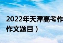 2022年天津高考作文預(yù)測（2022年天津高考作文題目）