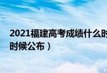 2021福建高考成績什么時候公布（2021福建高考成績什么時候公布）