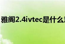 雅閣2.4ivtec是什么意思（ivtec是什么意思）