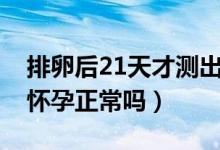 排卵后21天才測出懷孕（排卵后21天才測出懷孕正常嗎）
