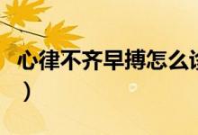 心律不齊早搏怎么診斷（心律不齊早搏怎么辦）