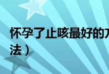 懷孕了止咳最好的方法（懷孕了止咳最好的方法）