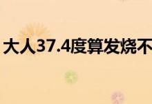 大人37.4度算發(fā)燒不（大人37.4度算發(fā)燒嗎）