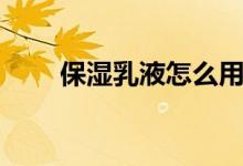 保濕乳液怎么用（如何使用保濕乳）
