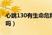 心跳130有生命危險(xiǎn)嗎（心跳130有生命危險(xiǎn)嗎）