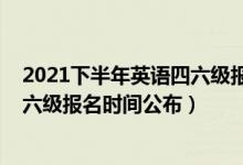 2021下半年英語四六級報名截止時間（2021下半年英語四六級報名時間公布）