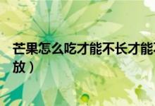 芒果怎么吃才能不長(zhǎng)才能不臟（象牙芒果是綠色吃還是放一放）
