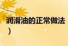 潤滑油的正常做法（如何自己制作人體潤滑油）