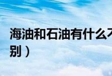 海油和石油有什么不同（海油和石油有什么區(qū)別）