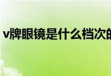 v牌眼鏡是什么檔次的（v牌眼鏡是什么牌子）