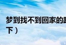 夢到找不到回家的路預示著什么（具體內(nèi)容如下）