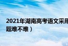 2021年湖南高考語文采用什么試卷（2022湖南高考語文試題難不難）