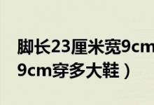 腳長23厘米寬9cm穿多大鞋（腳長23厘米寬9cm穿多大鞋）