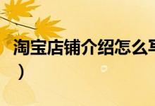 淘寶店鋪介紹怎么寫（淘寶店鋪介紹寫的方法）