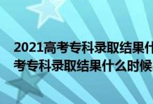 2021高考?？其浫〗Y(jié)果什么時候公布安徽（2021年安徽高考專科錄取結(jié)果什么時候出來）