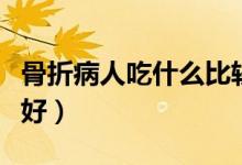 骨折病人吃什么比較好（骨折病人吃什么水果好）