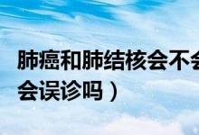 肺癌和肺結(jié)核會不會同時得病（肺癌和肺結(jié)核會誤診嗎）