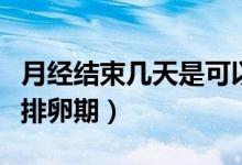 月經(jīng)結(jié)束幾天是可以懷孕的（月經(jīng)結(jié)束幾天是排卵期）