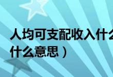 人均可支配收入什么意思（人均可支配收入是什么意思）