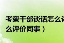 考察干部談話怎么評價校長（考察干部談話怎么評價同事）