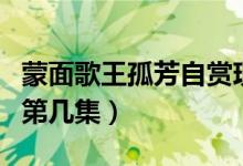 蒙面歌王孤芳自賞現(xiàn)場(chǎng)版（孤芳自賞蒙面歌王第幾集）
