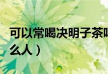可以常喝決明子茶嗎（不能喝決明子茶的是什么人）