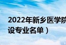 2022年新鄉(xiāng)醫(yī)學(xué)院三全學(xué)院有哪些專業(yè)（開設(shè)專業(yè)名單）