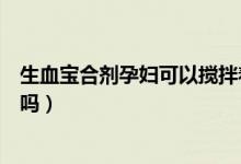 生血寶合劑孕婦可以攪拌著水喝嗎（生血寶合劑孕婦可以喝嗎）