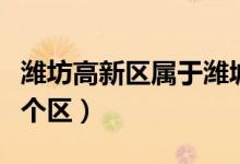 濰坊高新區(qū)屬于濰城區(qū)嗎（濰坊高新區(qū)屬于哪個區(qū)）