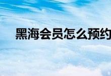 黑海會(huì)員怎么預(yù)約（黑海會(huì)員怎么達(dá)到）