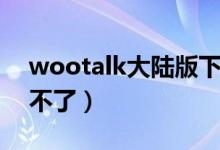wootalk大陸版下載（wootalk為什么打開不了）