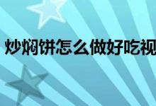 炒燜餅怎么做好吃視頻（炒燜餅怎么做好吃）