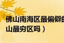 佛山南海區(qū)最偏僻的是哪個(gè)地方（南海區(qū)是佛山最窮區(qū)嗎）