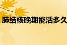 肺結(jié)核晚期能活多久（肺結(jié)核晚期能活多久）