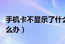 手機(jī)卡不顯示了什么原因（手機(jī)卡不顯示了怎么辦）