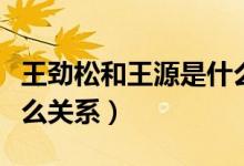 王勁松和王源是什么關(guān)系（王勁松跟王源是什么關(guān)系）
