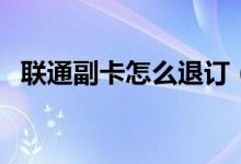 聯(lián)通副卡怎么退訂（聯(lián)通副卡怎么查流量）