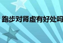 跑步對腎虛有好處嗎（跑步對腎虛有好處嗎）