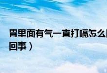 胃里面有氣一直打嗝怎么回事（感覺(jué)胃里有氣一直打嗝怎么回事）