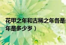 花甲之年和古稀之年各是多少歲（花甲之年是多少歲古稀之年是多少歲）