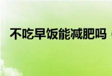 不吃早飯能減肥嗎（不吃早飯能不能減肥）