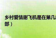鄉(xiāng)村愛情謝飛機(jī)是在第幾部出現(xiàn)的（鄉(xiāng)村愛情謝飛機(jī)是第幾部）