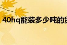 40hq能裝多少噸的貨物（40hq能裝多少噸）