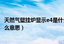 天然氣壁掛爐顯示e4是什么意思（天然氣壁掛爐顯示e4是什么意思）