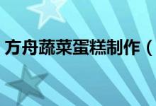 方舟蔬菜蛋糕制作（方舟蔬菜蛋糕制作方法）