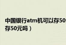 中國銀行atm機可以存50元的紙幣嗎（中國銀行atm機可以存50元嗎）