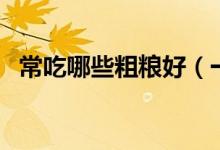 常吃哪些粗糧好（一般常吃的粗糧有哪些）