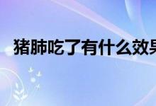 豬肺吃了有什么效果（豬肺吃了有害處嗎）