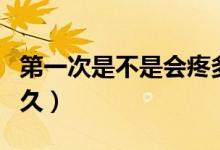 第一次是不是會(huì)疼多久（第一次有多痛會(huì)痛多久）