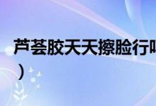 蘆薈膠天天擦臉行嗎（蘆薈膠天天擦臉好不好）